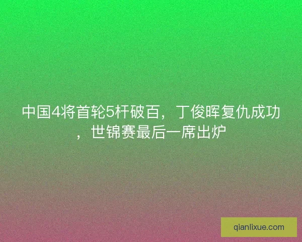 中国4将首轮5杆破百，丁俊晖复仇成功，世锦赛最后一席出炉