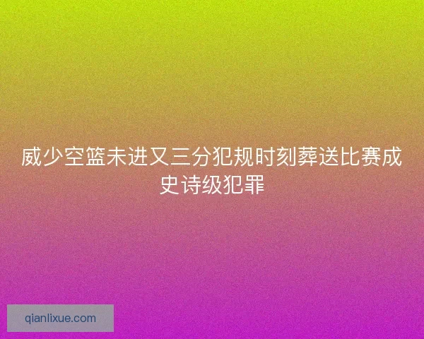 威少空篮未进又三分犯规时刻葬送比赛成史诗级犯罪