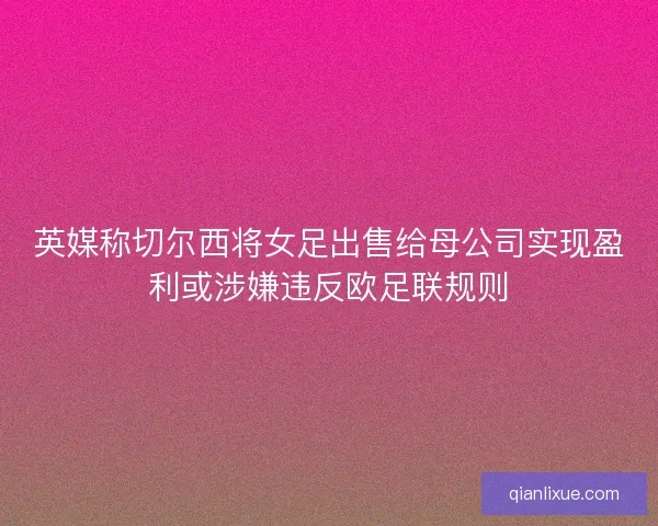 英媒称切尔西将女足出售给母公司实现盈利或涉嫌违反欧足联规则 英媒称切尔西将女足出售给母公司实现盈利或涉嫌违反欧足联规则