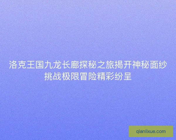 洛克王国九龙长廊探秘之旅揭开神秘面纱挑战极限冒险精彩纷呈