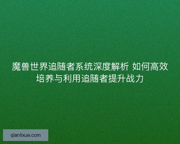 魔兽世界追随者系统深度解析 如何高效培养与利用追随者提升战力