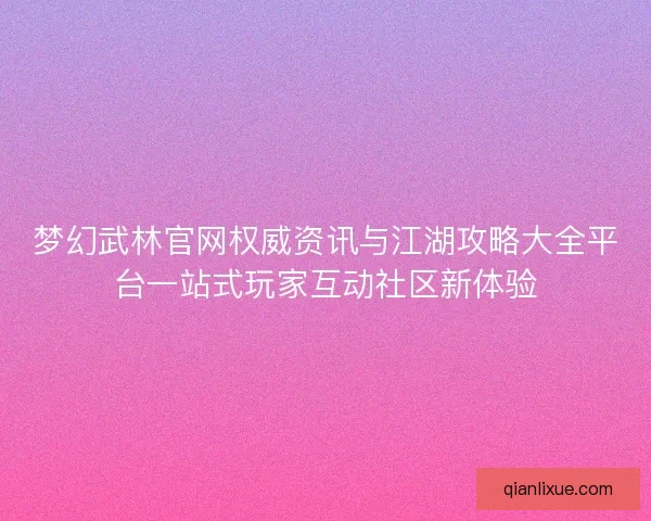 梦幻武林官网权威资讯与江湖攻略大全平台一站式玩家互动社区新体验