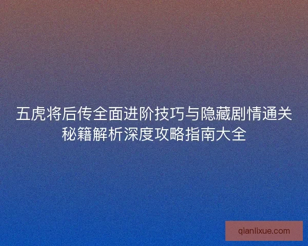 五虎将后传全面进阶技巧与隐藏剧情通关秘籍解析深度攻略指南大全