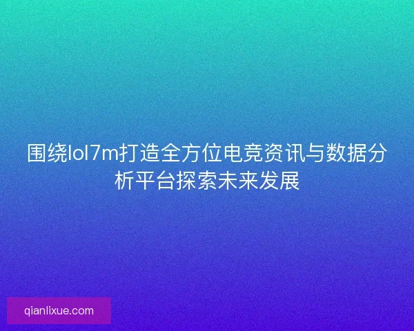 围绕lol7m打造全方位电竞资讯与数据分析平台探索未来发展