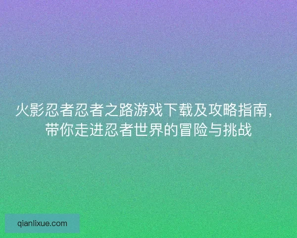 火影忍者忍者之路游戏下载及攻略指南，带你走进忍者世界的冒险与挑战