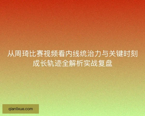 从周琦比赛视频看内线统治力与关键时刻成长轨迹全解析实战复盘