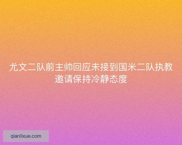 尤文二队前主帅回应未接到国米二队执教邀请保持冷静态度