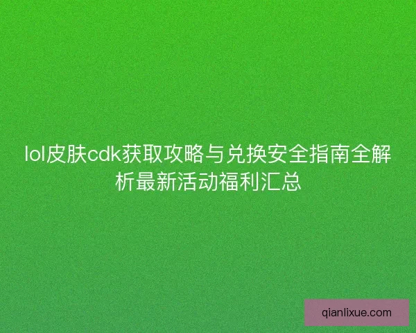 lol皮肤cdk获取攻略与兑换安全指南全解析最新活动福利汇总 lol皮肤cdk获取攻略与兑换安全指南全解析最新活动福利汇总