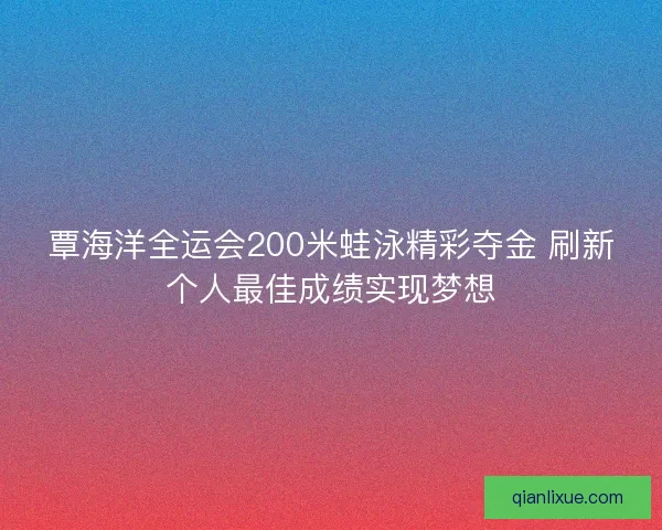 覃海洋全运会200米蛙泳精彩夺金 刷新个人最佳成绩实现梦想