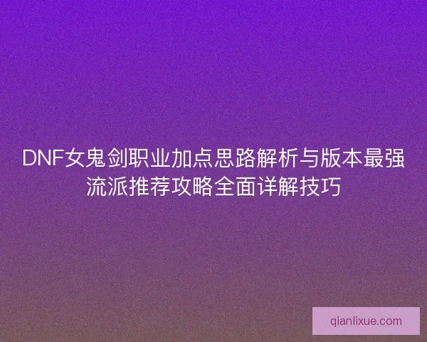 DNF女鬼剑职业加点思路解析与版本最强流派推荐攻略全面详解技巧