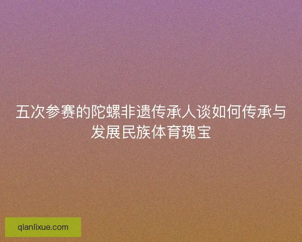 五次参赛的陀螺非遗传承人谈如何传承与发展民族体育瑰宝