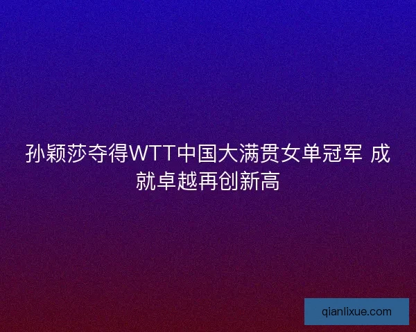 孙颖莎夺得WTT中国大满贯女单冠军 成就卓越再创新高 孙颖莎夺得WTT中国大满贯女单冠军 成就卓越再创新高