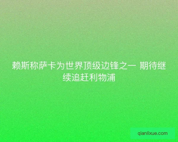 赖斯称萨卡为世界顶级边锋之一 期待继续追赶利物浦 赖斯称萨卡为世界顶级边锋之一 期待继续追赶利物浦