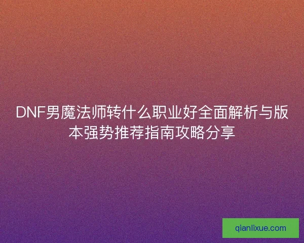 DNF男魔法师转什么职业好全面解析与版本强势推荐指南攻略分享 DNF男魔法师转什么职业好全面解析与版本强势推荐指南攻略分享