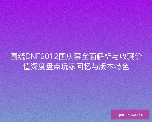 围绕DNF2012国庆套全面解析与收藏价值深度盘点玩家回忆与版本特色 围绕DNF2012国庆套全面解析与收藏价值深度盘点玩家回忆与版本特色