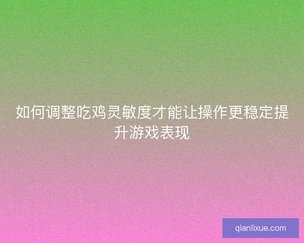 如何调整吃鸡灵敏度才能让操作更稳定提升游戏表现 如何调整吃鸡灵敏度才能让操作更稳定提升游戏表现