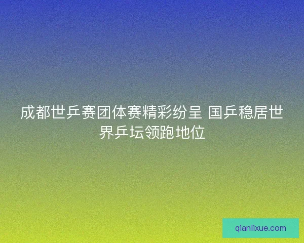 成都世乒赛团体赛精彩纷呈 国乒稳居世界乒坛领跑地位 成都世乒赛团体赛精彩纷呈 国乒稳居世界乒坛领跑地位
