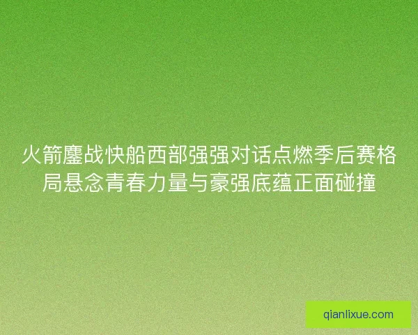 火箭鏖战快船西部强强对话点燃季后赛格局悬念青春力量与豪强底蕴正面碰撞 火箭鏖战快船西部强强对话点燃季后赛格局悬念青春力量与豪强底蕴正面碰撞