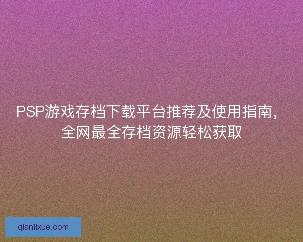 PSP游戏存档下载平台推荐及使用指南,全网最全存档资源轻松获取 PSP游戏存档下载平台推荐及使用指南,全网最全存档资源轻松获取