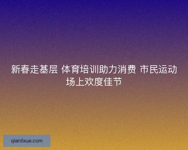 新春走基层 体育培训助力消费 市民运动场上欢度佳节