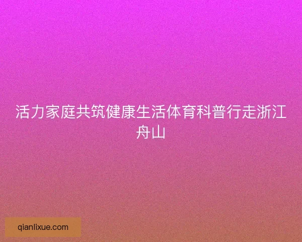 活力家庭共筑健康生活体育科普行走浙江舟山