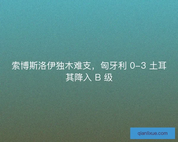 索博斯洛伊独木难支，匈牙利 0-3 土耳其降入 B 级