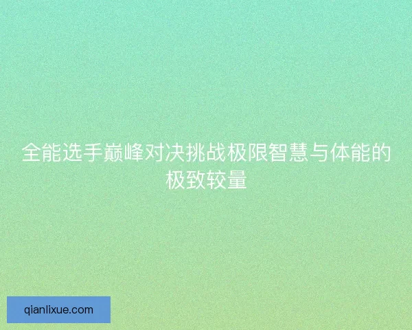 全能选手巅峰对决挑战极限智慧与体能的极致较量 全能选手巅峰对决挑战极限智慧与体能的极致较量