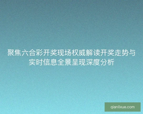 聚焦六合彩开奖现场权威解读开奖走势与实时信息全景呈现深度分析