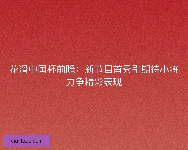 花滑中国杯前瞻:新节目首秀引期待小将力争精彩表现 花滑中国杯前瞻:新节目首秀引期待小将力争精彩表现