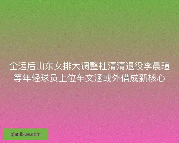 全运后山东女排大调整杜清清退役李晨瑄等年轻球员上位车文涵或外借成新核心 全运后山东女排大调整杜清清退役李晨瑄等年轻球员上位车文涵或外借成新核心