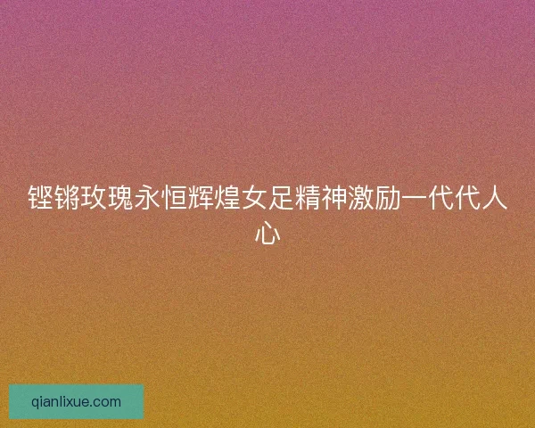 铿锵玫瑰永恒辉煌女足精神激励一代代人心