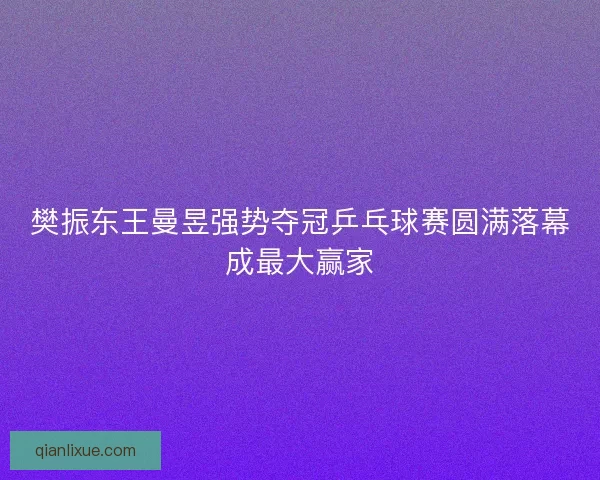 樊振东王曼昱强势夺冠乒乓球赛圆满落幕成最大赢家 樊振东王曼昱强势夺冠乒乓球赛圆满落幕成最大赢家